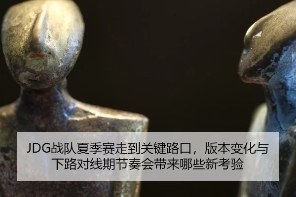 JDG战队夏季赛走到关键路口，版本变化与下路对线期节奏会带来哪些新考验